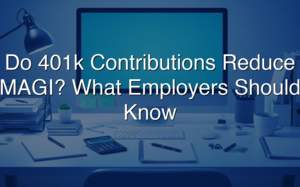 Do 401k Contributions Reduce MAGI? What Employers Should Know